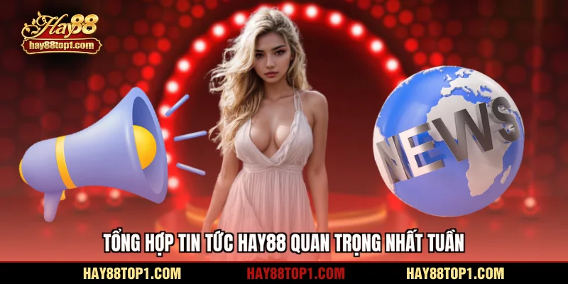 Tổng hợp tin tức HAY88 quan trọng nhất tuần
